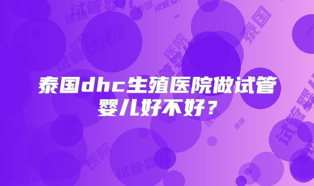 泰国dhc生殖医院做试管婴儿好不好?