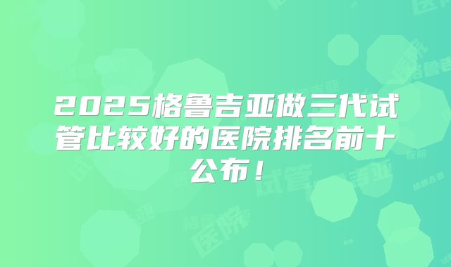2025格鲁吉亚做三代试管比较好的医院排名前十公布!