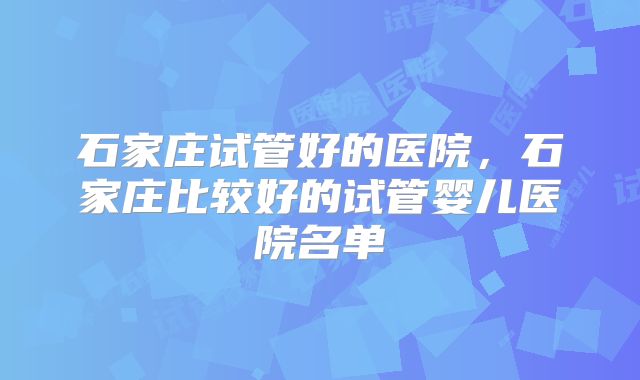 石家庄试管好的医院，石家庄比较好的试管婴儿医院名单