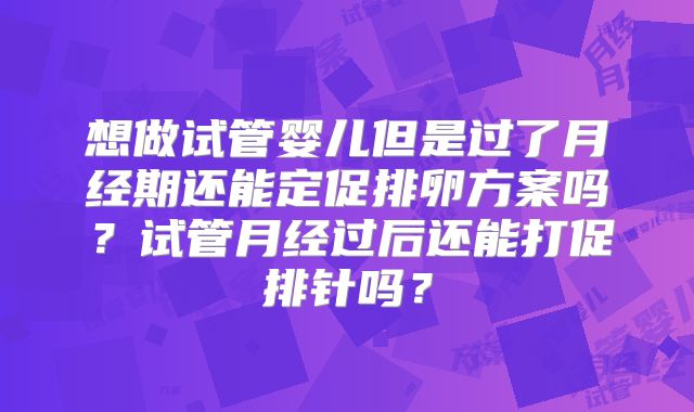 想做试管婴儿但是过了月经期还能定促排卵方案吗?试管月经过后还能打促排针吗?
