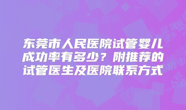东莞市人民医院试管婴儿成功率有多少？附推荐的试管医生及医院联系方式
