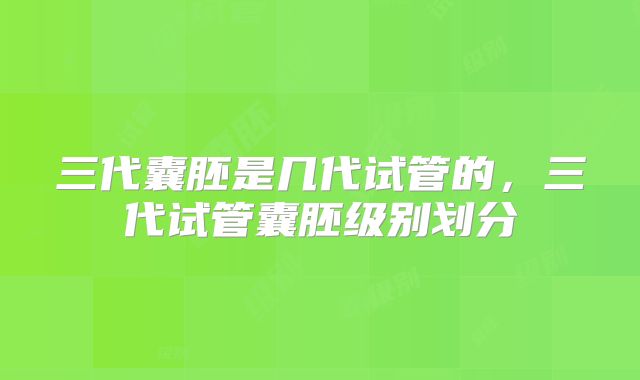 三代囊胚是几代试管的，三代试管囊胚级别划分