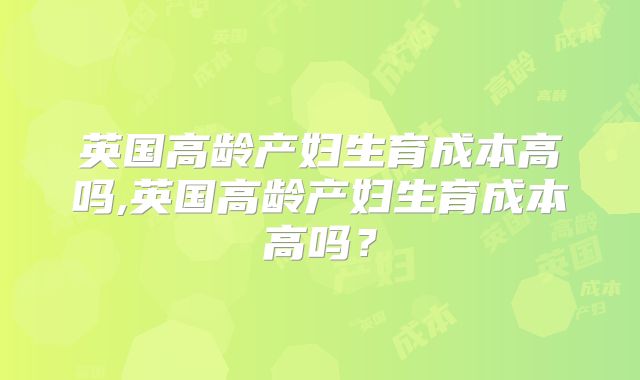 英国高龄产妇生育成本高吗,英国高龄产妇生育成本高吗?