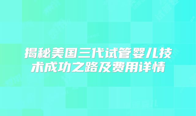 揭秘美国三代试管婴儿技术成功之路及费用详情