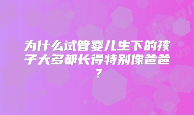 为什么试管婴儿生下的孩子大多都长得特别像爸爸？