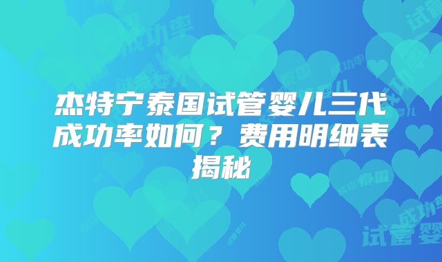 杰特宁泰国试管婴儿三代成功率如何？费用明细表揭秘