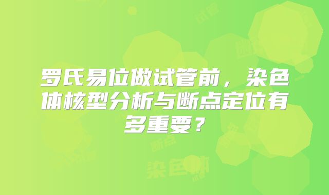 罗氏易位做试管前，染色体核型分析与断点定位有多重要？