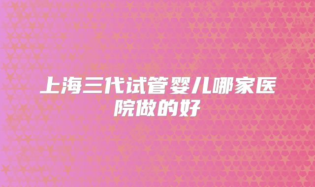 上海三代试管婴儿哪家医院做的好