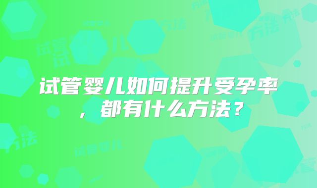 试管婴儿如何提升受孕率,都有什么方法?
