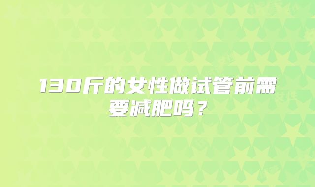 130斤的女性做试管前需要减肥吗?