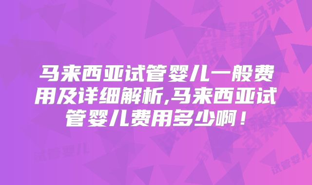 马来西亚试管婴儿一般费用及详细解析,马来西亚试管婴儿费用多少啊!