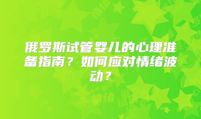 俄罗斯试管婴儿的心理准备指南？如何应对情绪波动？