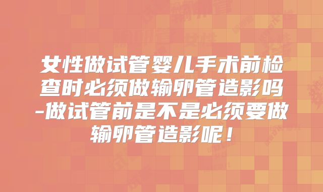 女性做试管婴儿手术前检查时必须做输卵管造影吗-做试管前是不是必须要做输卵管造影呢！