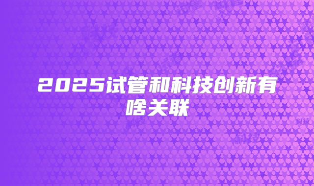 2025试管和科技创新有啥关联