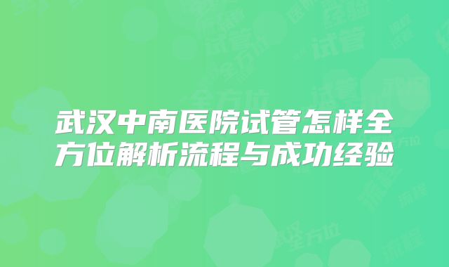武汉中南医院试管怎样全方位解析流程与成功经验