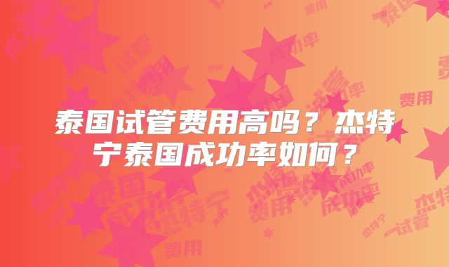 泰国试管费用高吗?杰特宁泰国成功率如何?
