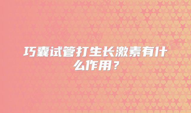 巧囊试管打生长激素有什么作用？