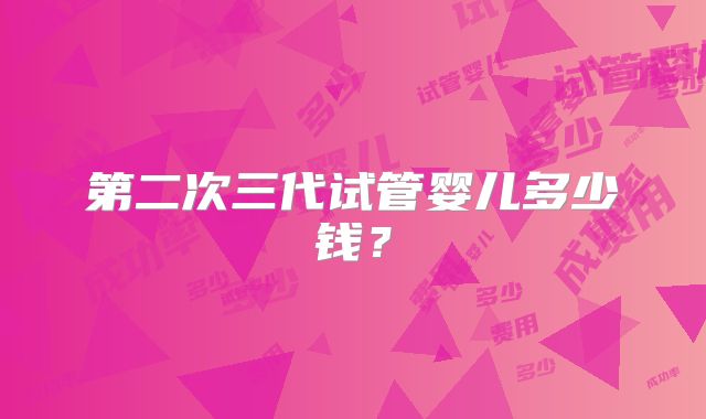 第二次三代试管婴儿多少钱?