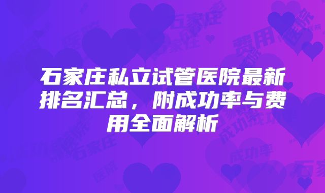 石家庄私立试管医院最新排名汇总，附成功率与费用全面解析
