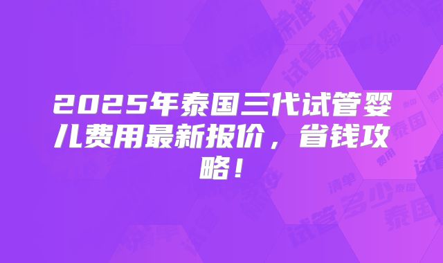 2025年泰国三代试管婴儿费用最新报价，省钱攻略！