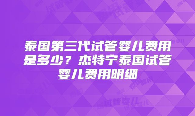 泰国第三代试管婴儿费用是多少？杰特宁泰国试管婴儿费用明细