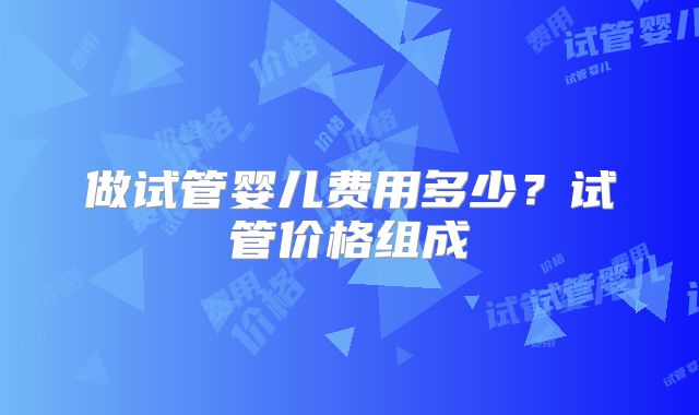做试管婴儿费用多少？试管价格组成
