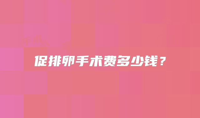 促排卵手术费多少钱？