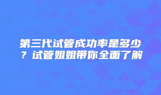 第三代试管成功率是多少？试管姐姐带你全面了解