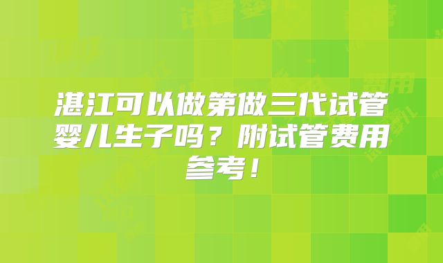 湛江可以做第做三代试管婴儿生子吗？附试管费用参考！
