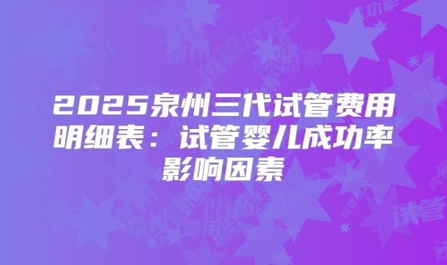 2025泉州三代试管费用明细表：试管婴儿成功率影响因素