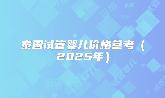 泰国试管婴儿价格参考（2025年）