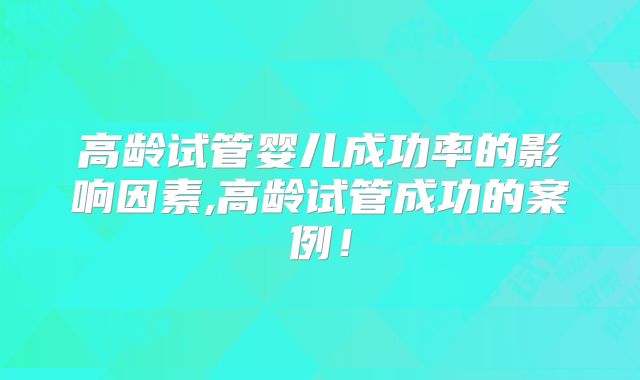高龄试管婴儿成功率的影响因素,高龄试管成功的案例！