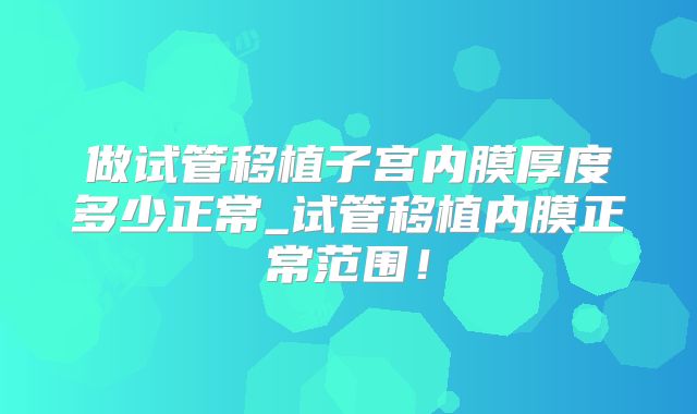 做试管移植子宫内膜厚度多少正常_试管移植内膜正常范围！