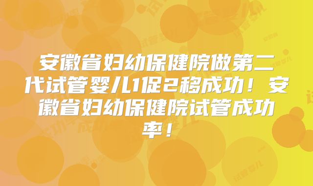 安徽省妇幼保健院做第二代试管婴儿1促2移成功!安徽省妇幼保健院试管成功率!