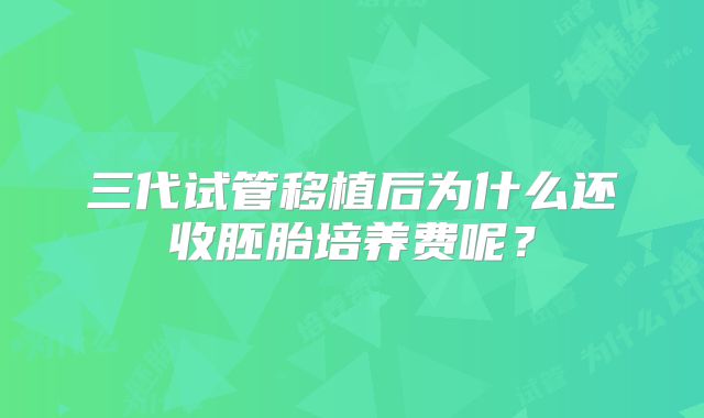 三代试管移植后为什么还收胚胎培养费呢?
