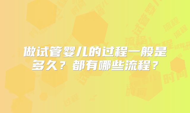 做试管婴儿的过程一般是多久?都有哪些流程?