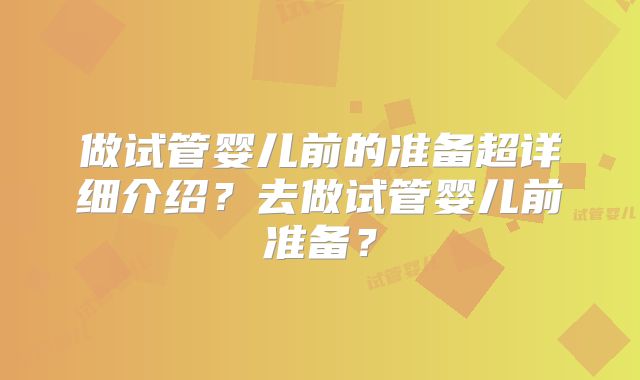 做试管婴儿前的准备超详细介绍？去做试管婴儿前准备？