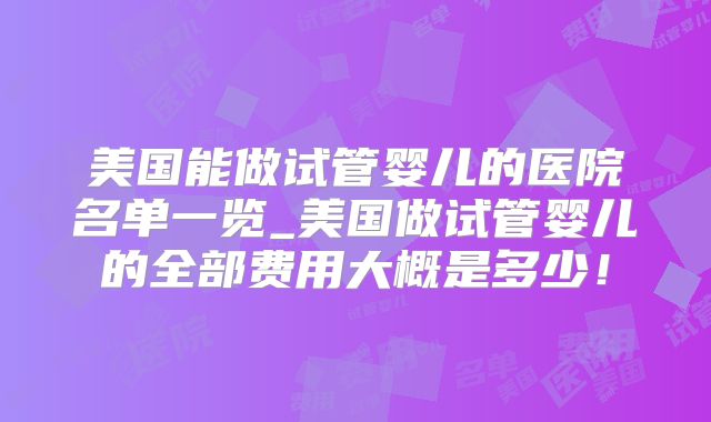 美国能做试管婴儿的医院名单一览_美国做试管婴儿的全部费用大概是多少！