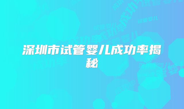 深圳市试管婴儿成功率揭秘