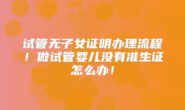 试管无子女证明办理流程！做试管婴儿没有准生证怎么办！