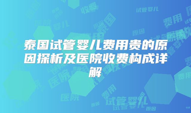 泰国试管婴儿费用贵的原因探析及医院收费构成详解