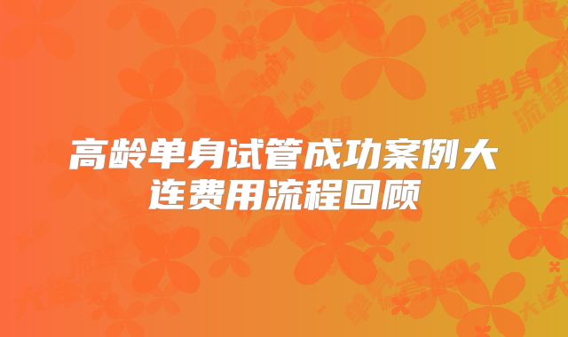 高龄单身试管成功案例大连费用流程回顾