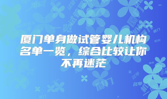 厦门单身做试管婴儿机构名单一览，综合比较让你不再迷茫