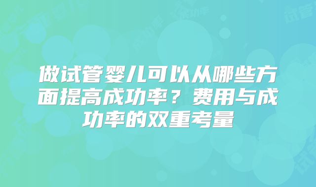 做试管婴儿可以从哪些方面提高成功率？费用与成功率的双重考量