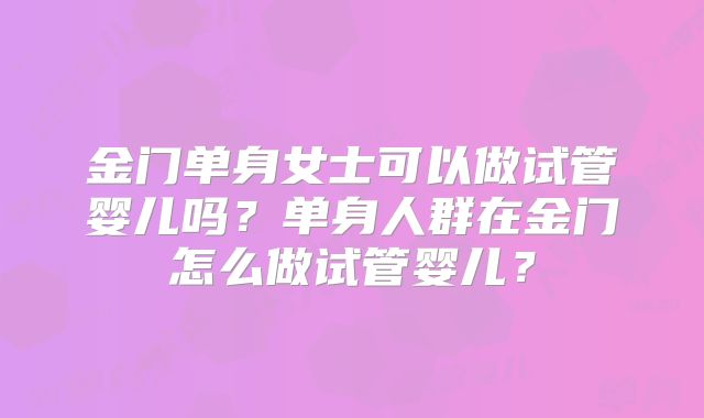 金门单身女士可以做试管婴儿吗？单身人群在金门怎么做试管婴儿？