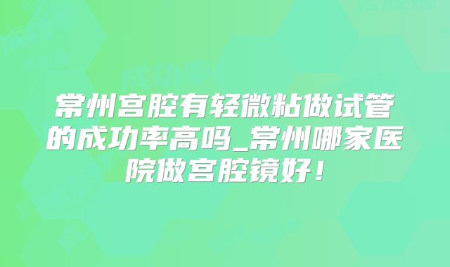 常州宫腔有轻微粘做试管的成功率高吗_常州哪家医院做宫腔镜好！