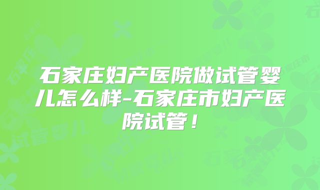石家庄妇产医院做试管婴儿怎么样-石家庄市妇产医院试管！