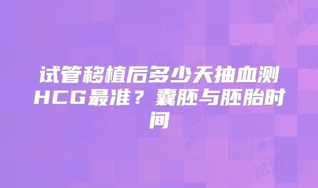 试管移植后多少天抽血测HCG最准？囊胚与胚胎时间