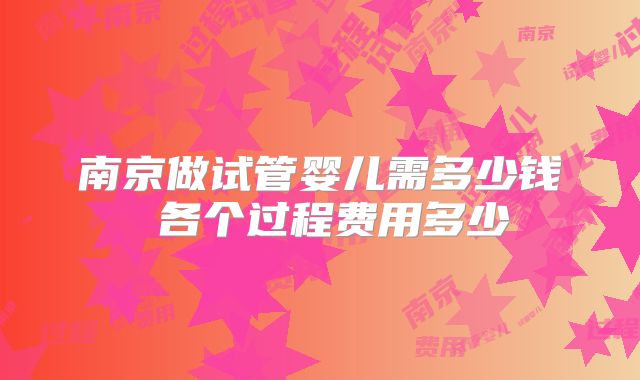 南京做试管婴儿需多少钱 各个过程费用多少