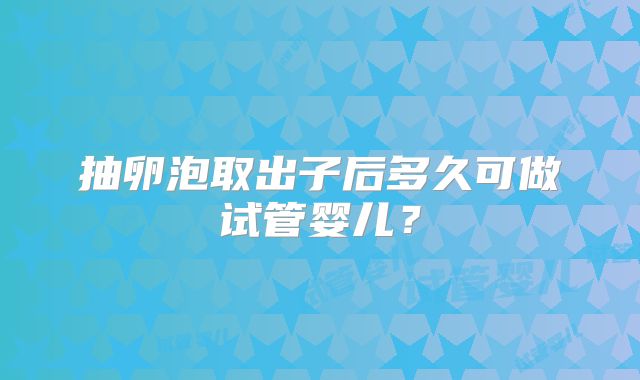 抽卵泡取出子后多久可做试管婴儿？